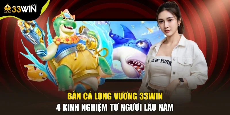 Bắn Cá Long Vương 33win - 4 Kinh Nghiệm Từ Người Lâu Năm
