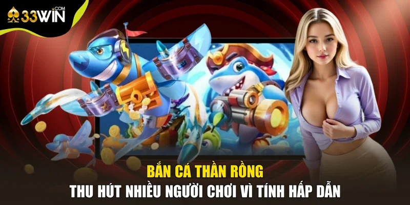 Bắn cá Thần Rồng thu hút nhiều người chơi vì tính hấp dẫn