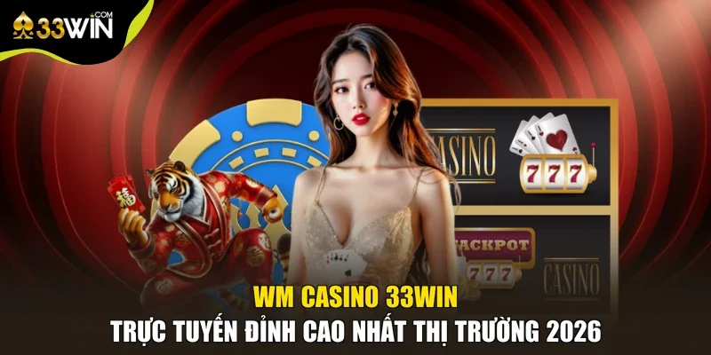 WM Casino 33win Trực Tuyến Đỉnh Cao Nhất Thị Trường 2026